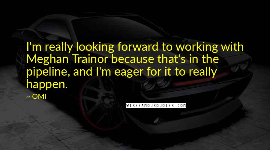 OMI Quotes: I'm really looking forward to working with Meghan Trainor because that's in the pipeline, and I'm eager for it to really happen.