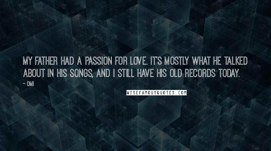 OMI Quotes: My father had a passion for love. It's mostly what he talked about in his songs, and I still have his old records today.