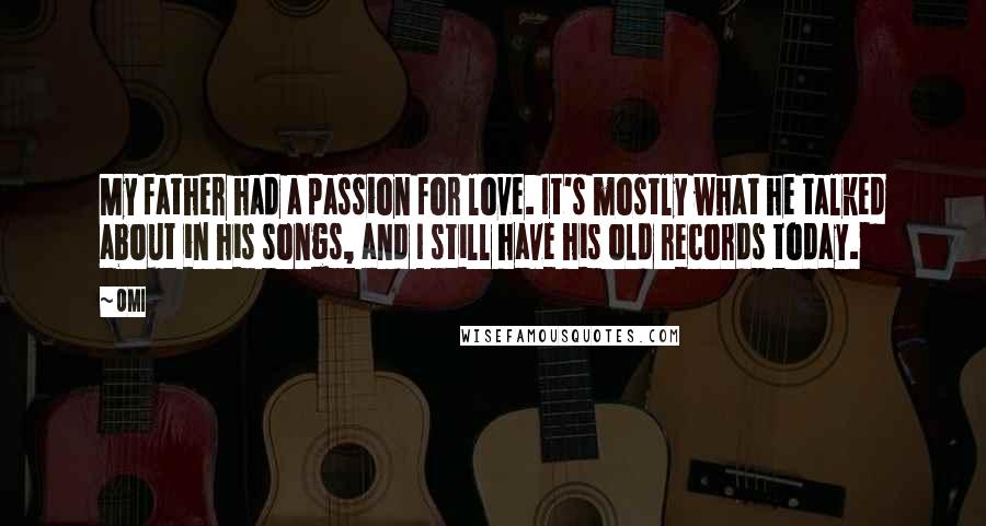 OMI Quotes: My father had a passion for love. It's mostly what he talked about in his songs, and I still have his old records today.