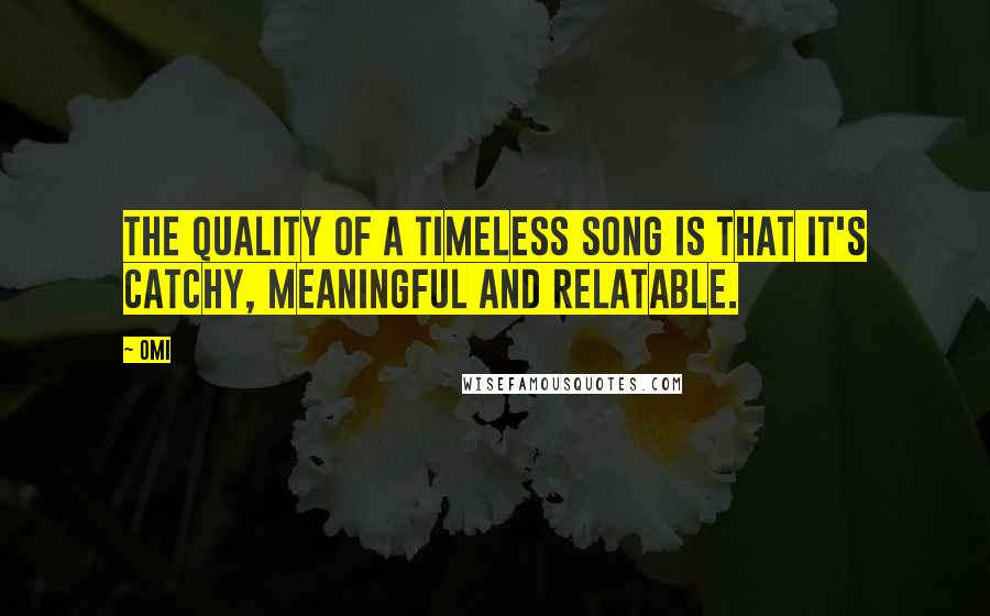 OMI Quotes: The quality of a timeless song is that it's catchy, meaningful and relatable.