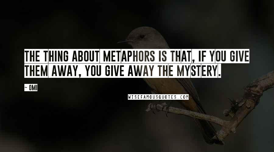 OMI Quotes: The thing about metaphors is that, if you give them away, you give away the mystery.