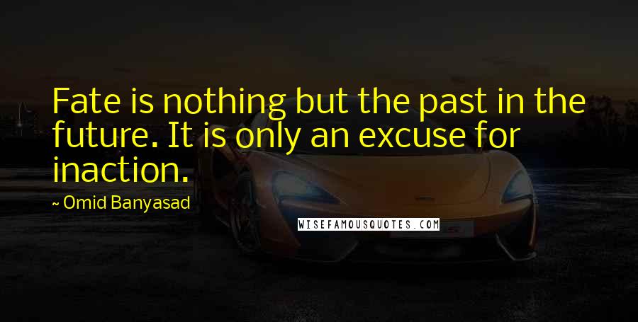 Omid Banyasad Quotes: Fate is nothing but the past in the future. It is only an excuse for inaction.