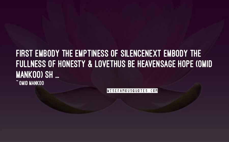 Omid Mankoo Quotes: First Embody the Emptiness of SilenceNext Embody the Fullness of Honesty & LoveThus Be HeavenSage Hope (Omid Mankoo) SH ...