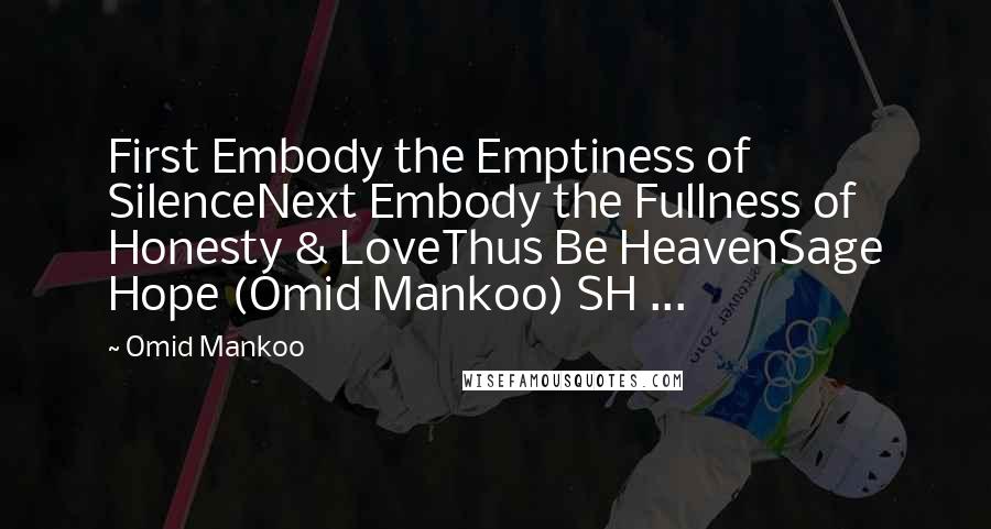 Omid Mankoo Quotes: First Embody the Emptiness of SilenceNext Embody the Fullness of Honesty & LoveThus Be HeavenSage Hope (Omid Mankoo) SH ...