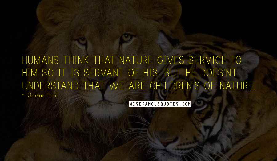 Omkar Patil Quotes: HUMANS THINK THAT NATURE GIVES SERVICE TO HIM SO IT IS SERVANT OF HIS, BUT HE DOES'NT UNDERSTAND THAT WE ARE CHILDREN'S OF NATURE.