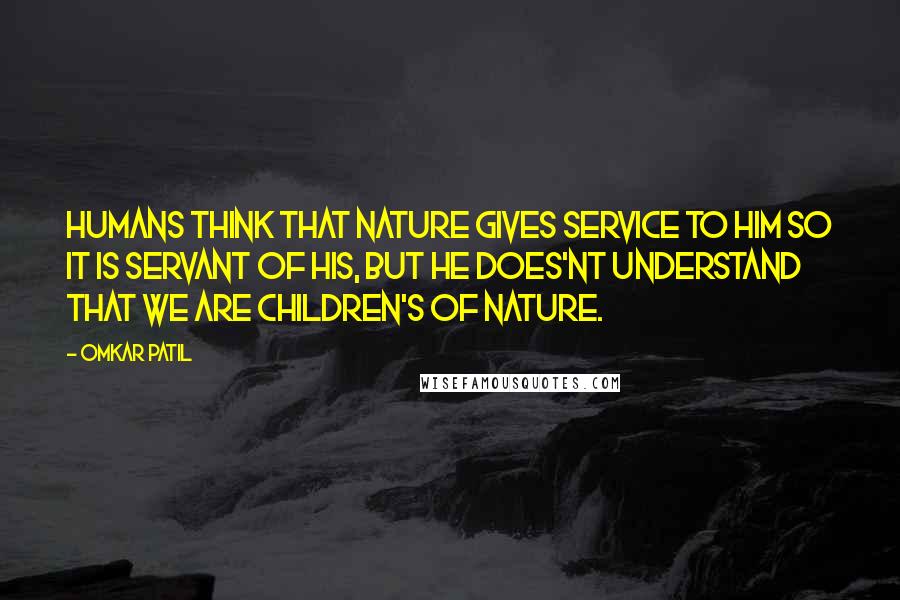 Omkar Patil Quotes: HUMANS THINK THAT NATURE GIVES SERVICE TO HIM SO IT IS SERVANT OF HIS, BUT HE DOES'NT UNDERSTAND THAT WE ARE CHILDREN'S OF NATURE.