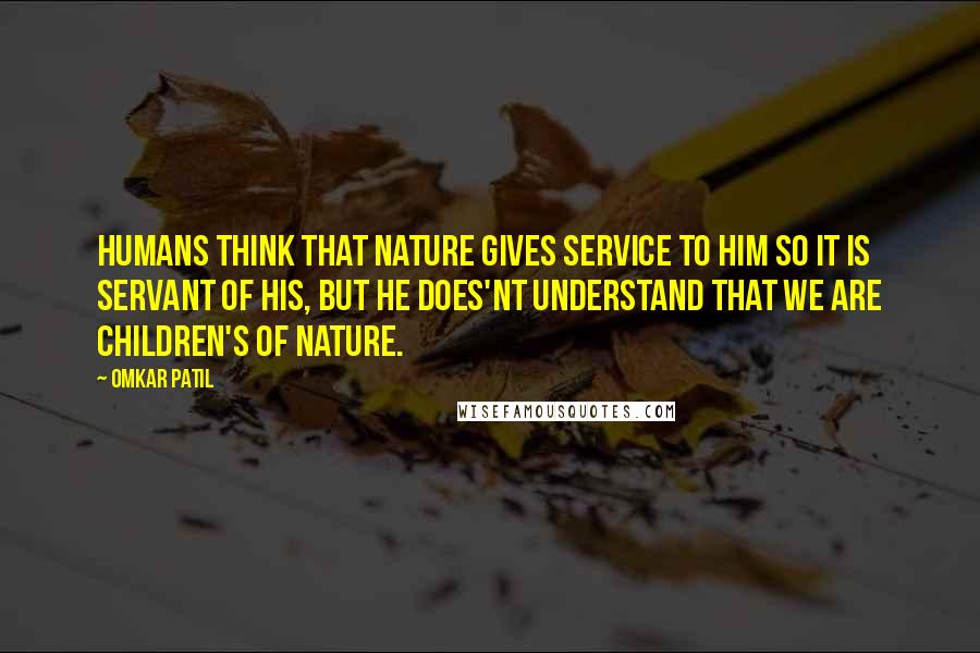 Omkar Patil Quotes: HUMANS THINK THAT NATURE GIVES SERVICE TO HIM SO IT IS SERVANT OF HIS, BUT HE DOES'NT UNDERSTAND THAT WE ARE CHILDREN'S OF NATURE.