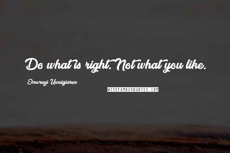 Omoruyi Uwuigiaren Quotes: Do what is right. Not what you like.