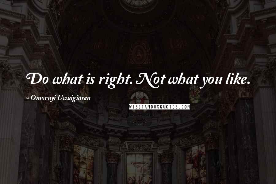 Omoruyi Uwuigiaren Quotes: Do what is right. Not what you like.