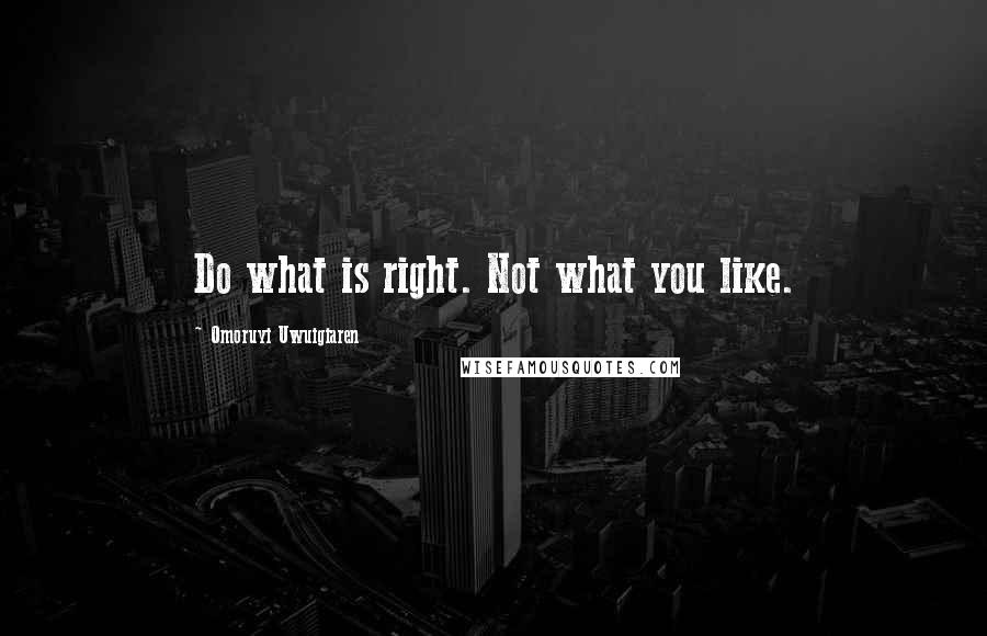 Omoruyi Uwuigiaren Quotes: Do what is right. Not what you like.