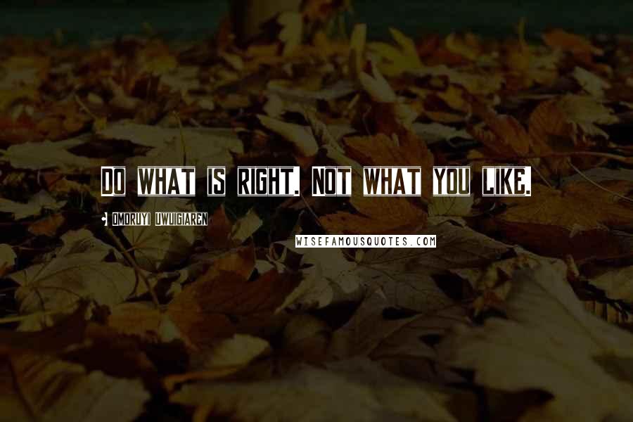 Omoruyi Uwuigiaren Quotes: Do what is right. Not what you like.