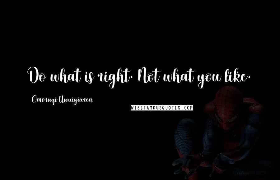 Omoruyi Uwuigiaren Quotes: Do what is right. Not what you like.