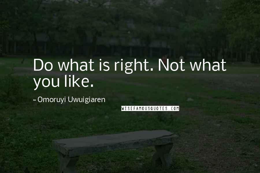 Omoruyi Uwuigiaren Quotes: Do what is right. Not what you like.