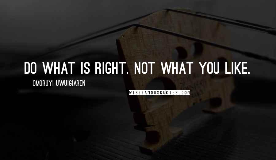 Omoruyi Uwuigiaren Quotes: Do what is right. Not what you like.