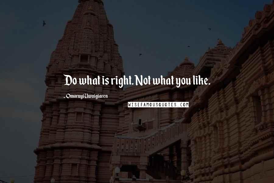 Omoruyi Uwuigiaren Quotes: Do what is right. Not what you like.