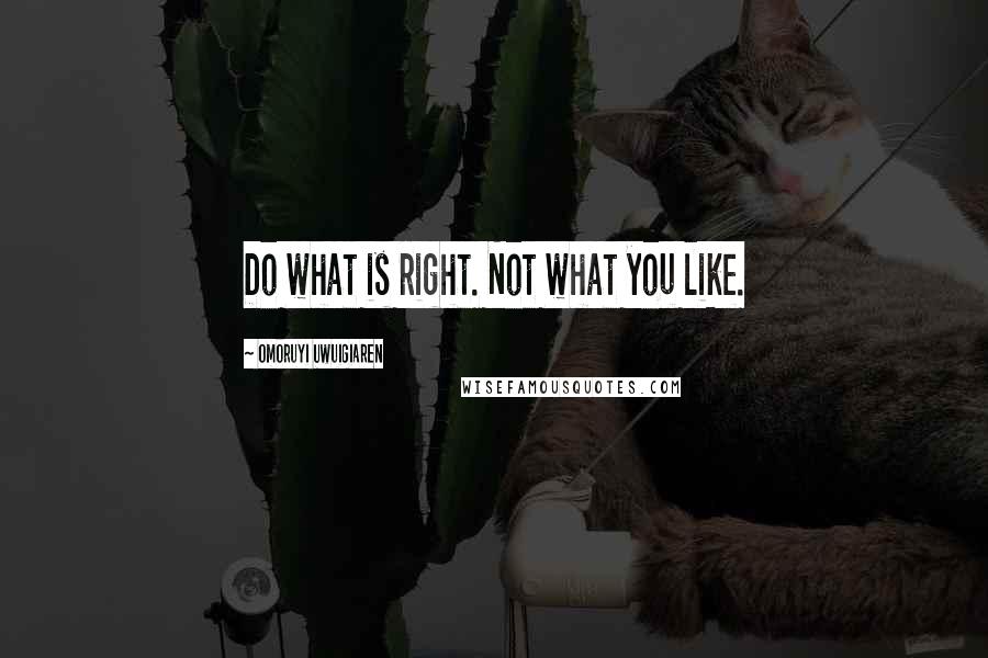 Omoruyi Uwuigiaren Quotes: Do what is right. Not what you like.