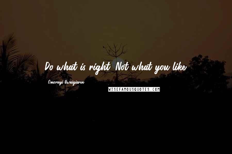 Omoruyi Uwuigiaren Quotes: Do what is right. Not what you like.