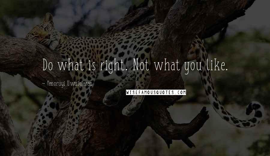 Omoruyi Uwuigiaren Quotes: Do what is right. Not what you like.