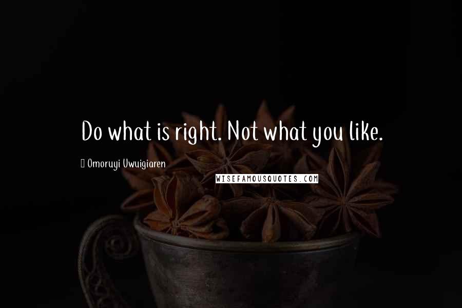 Omoruyi Uwuigiaren Quotes: Do what is right. Not what you like.