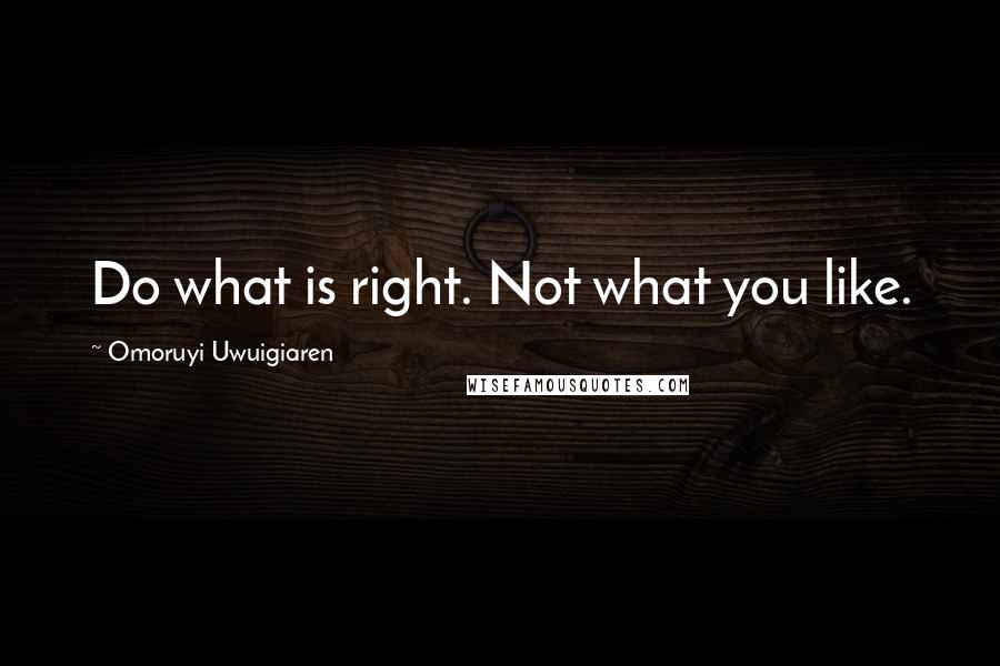 Omoruyi Uwuigiaren Quotes: Do what is right. Not what you like.