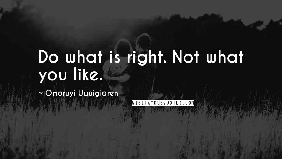 Omoruyi Uwuigiaren Quotes: Do what is right. Not what you like.