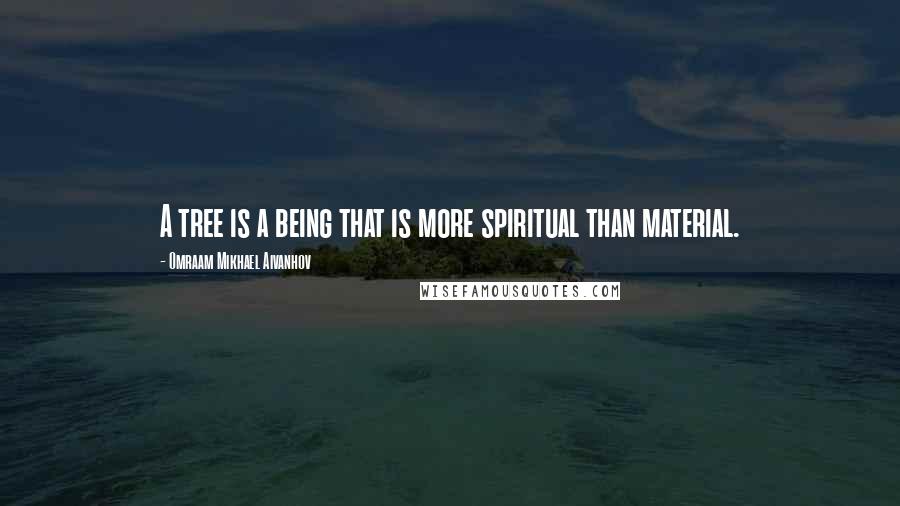 Omraam Mikhael Aivanhov Quotes: A tree is a being that is more spiritual than material.