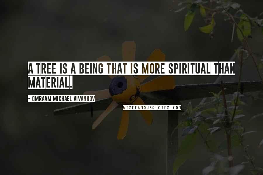 Omraam Mikhael Aivanhov Quotes: A tree is a being that is more spiritual than material.