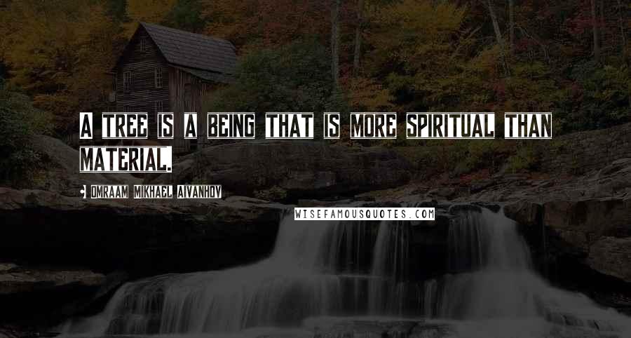 Omraam Mikhael Aivanhov Quotes: A tree is a being that is more spiritual than material.