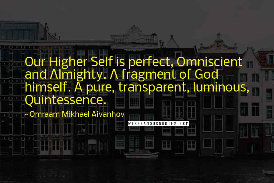 Omraam Mikhael Aivanhov Quotes: Our Higher Self is perfect, Omniscient and Almighty. A fragment of God himself. A pure, transparent, luminous, Quintessence.