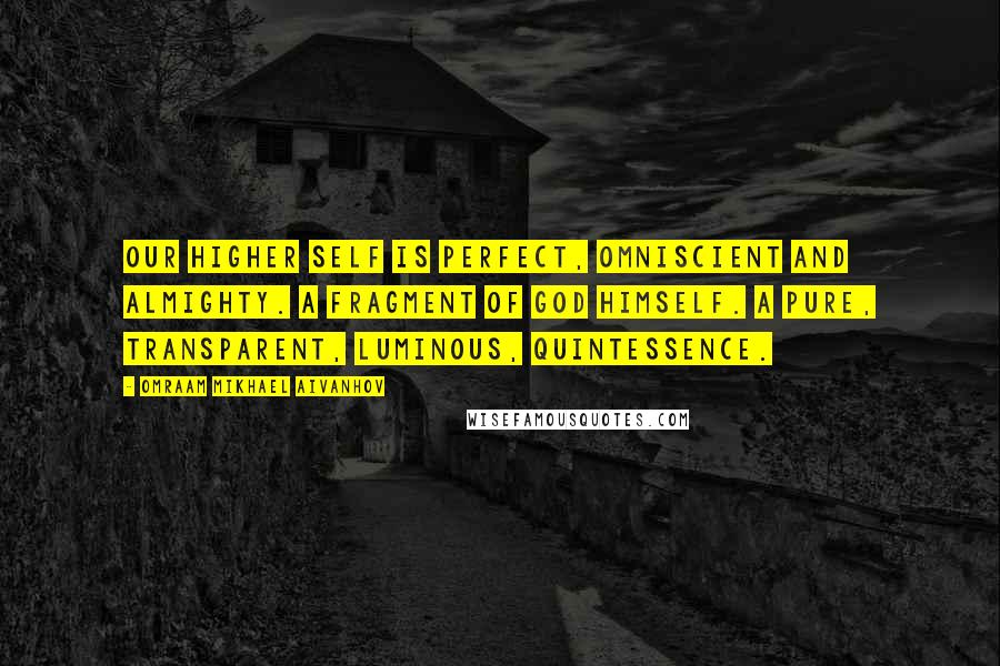 Omraam Mikhael Aivanhov Quotes: Our Higher Self is perfect, Omniscient and Almighty. A fragment of God himself. A pure, transparent, luminous, Quintessence.