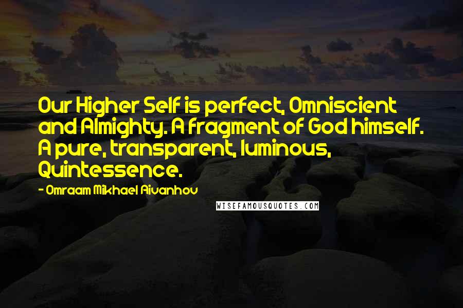 Omraam Mikhael Aivanhov Quotes: Our Higher Self is perfect, Omniscient and Almighty. A fragment of God himself. A pure, transparent, luminous, Quintessence.