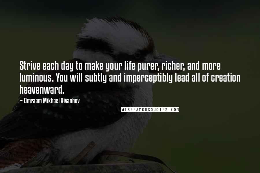 Omraam Mikhael Aivanhov Quotes: Strive each day to make your life purer, richer, and more luminous. You will subtly and imperceptibly lead all of creation heavenward.