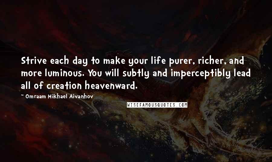 Omraam Mikhael Aivanhov Quotes: Strive each day to make your life purer, richer, and more luminous. You will subtly and imperceptibly lead all of creation heavenward.