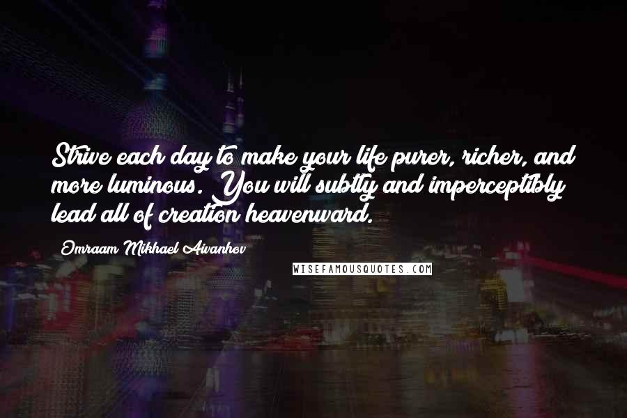 Omraam Mikhael Aivanhov Quotes: Strive each day to make your life purer, richer, and more luminous. You will subtly and imperceptibly lead all of creation heavenward.