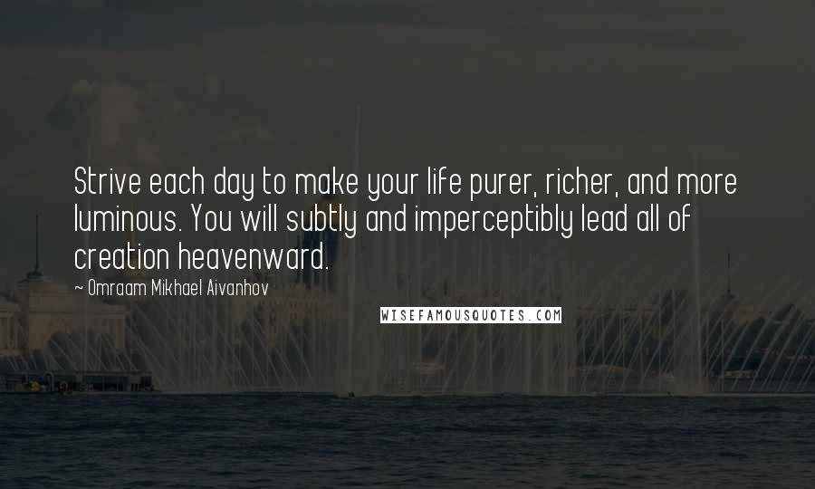 Omraam Mikhael Aivanhov Quotes: Strive each day to make your life purer, richer, and more luminous. You will subtly and imperceptibly lead all of creation heavenward.