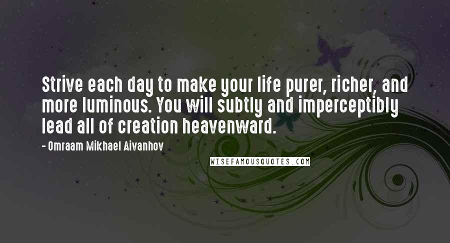 Omraam Mikhael Aivanhov Quotes: Strive each day to make your life purer, richer, and more luminous. You will subtly and imperceptibly lead all of creation heavenward.