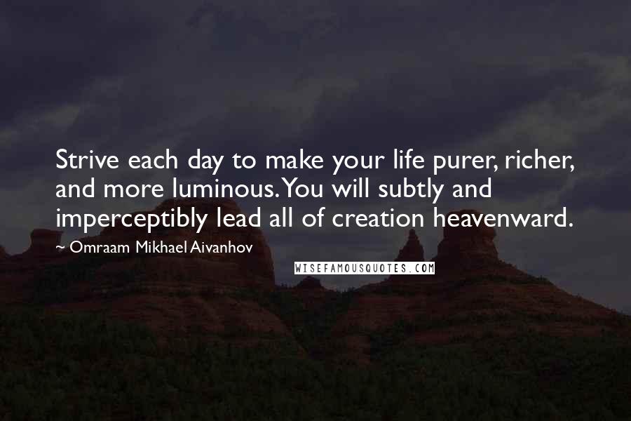 Omraam Mikhael Aivanhov Quotes: Strive each day to make your life purer, richer, and more luminous. You will subtly and imperceptibly lead all of creation heavenward.
