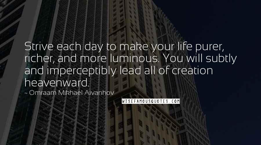 Omraam Mikhael Aivanhov Quotes: Strive each day to make your life purer, richer, and more luminous. You will subtly and imperceptibly lead all of creation heavenward.