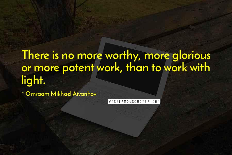 Omraam Mikhael Aivanhov Quotes: There is no more worthy, more glorious or more potent work, than to work with light.