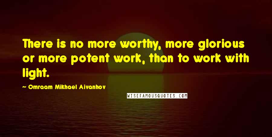 Omraam Mikhael Aivanhov Quotes: There is no more worthy, more glorious or more potent work, than to work with light.