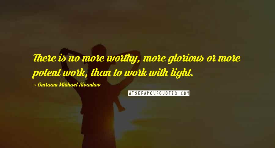 Omraam Mikhael Aivanhov Quotes: There is no more worthy, more glorious or more potent work, than to work with light.