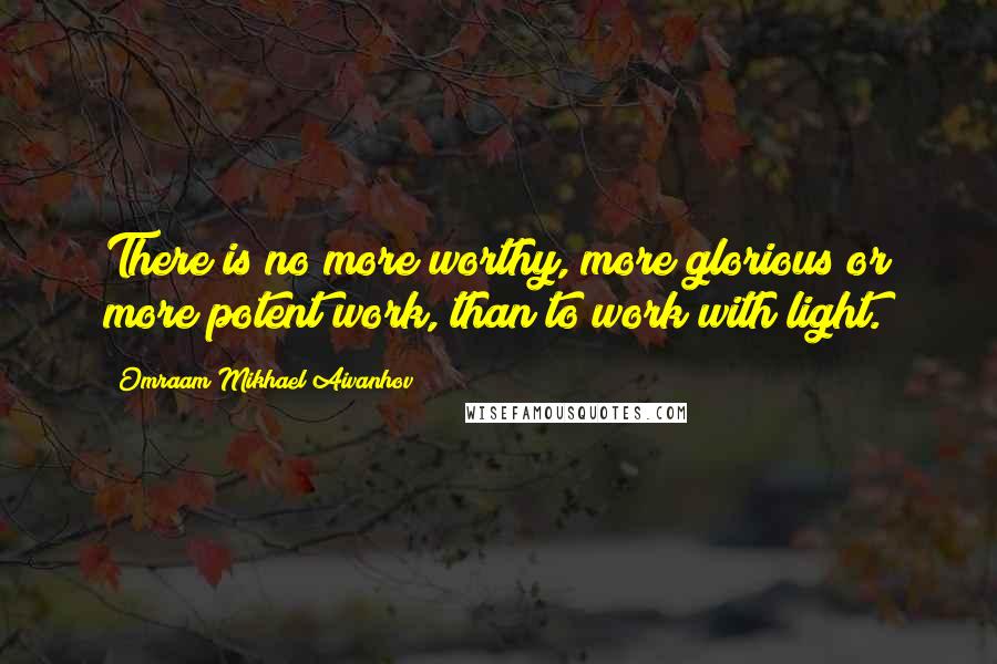 Omraam Mikhael Aivanhov Quotes: There is no more worthy, more glorious or more potent work, than to work with light.