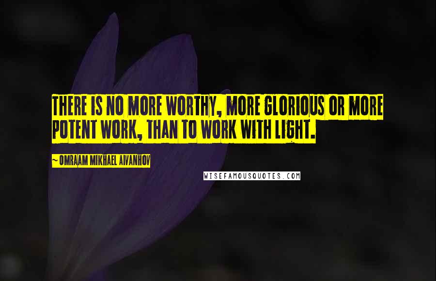 Omraam Mikhael Aivanhov Quotes: There is no more worthy, more glorious or more potent work, than to work with light.