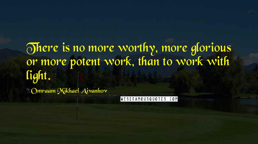 Omraam Mikhael Aivanhov Quotes: There is no more worthy, more glorious or more potent work, than to work with light.