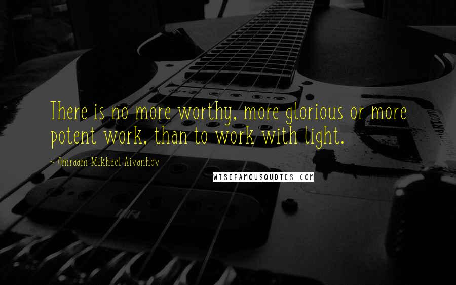 Omraam Mikhael Aivanhov Quotes: There is no more worthy, more glorious or more potent work, than to work with light.