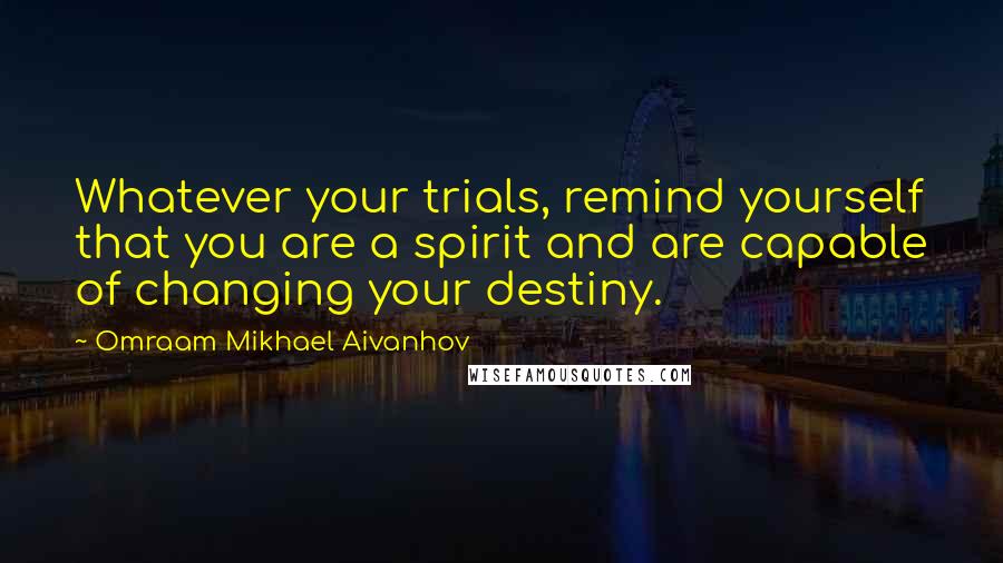 Omraam Mikhael Aivanhov Quotes: Whatever your trials, remind yourself that you are a spirit and are capable of changing your destiny.
