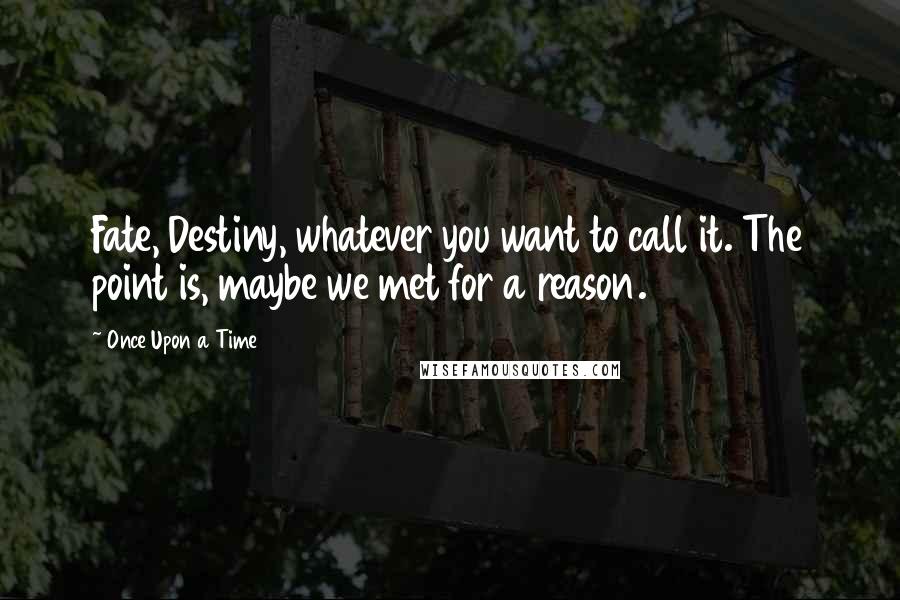 Once Upon A Time Quotes: Fate, Destiny, whatever you want to call it. The point is, maybe we met for a reason.