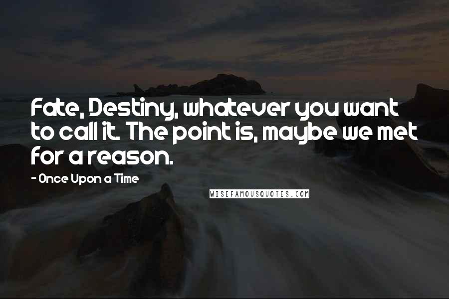 Once Upon A Time Quotes: Fate, Destiny, whatever you want to call it. The point is, maybe we met for a reason.