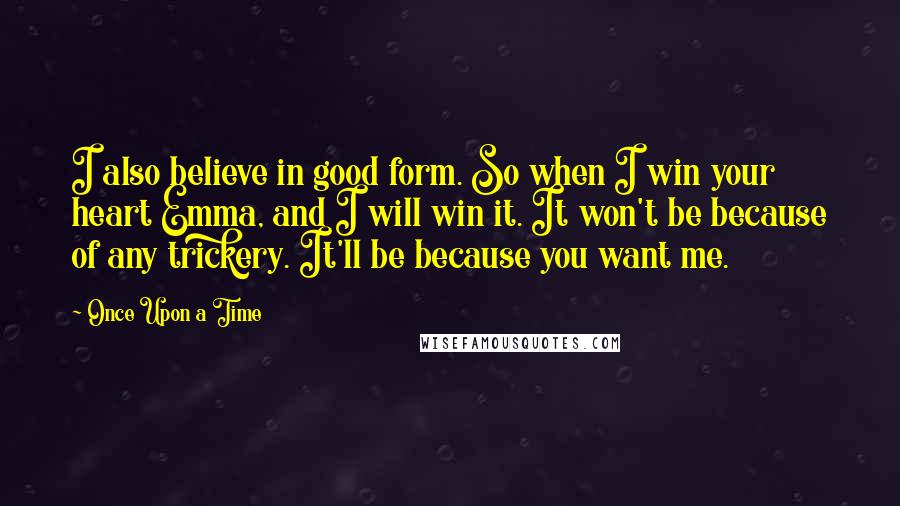 Once Upon A Time Quotes: I also believe in good form. So when I win your heart Emma, and I will win it. It won't be because of any trickery. It'll be because you want me.