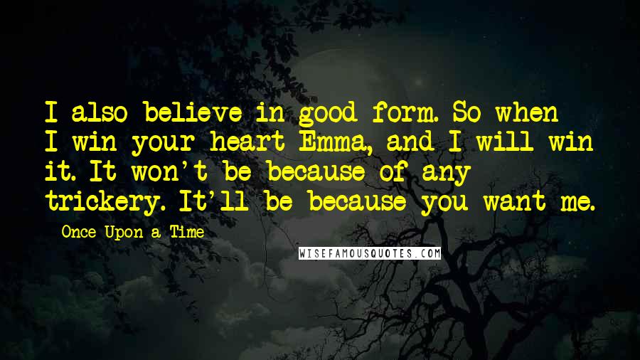 Once Upon A Time Quotes: I also believe in good form. So when I win your heart Emma, and I will win it. It won't be because of any trickery. It'll be because you want me.